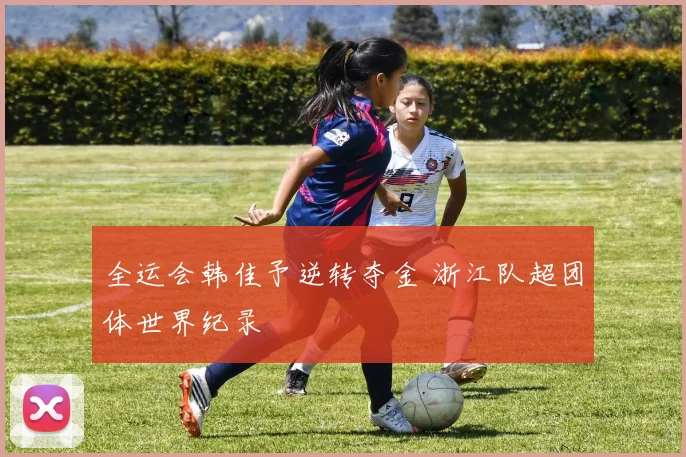 全运会韩佳予逆转夺金 浙江队超团体世界纪录