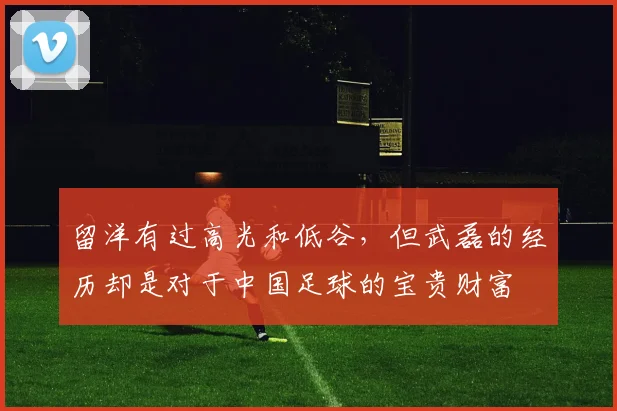 留洋有过高光和低谷，但武磊的经历却是对于中国足球的宝贵财富