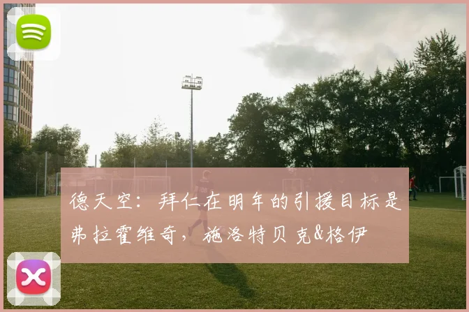 德天空：拜仁在明年的引援目标是弗拉霍维奇，施洛特贝克&格伊