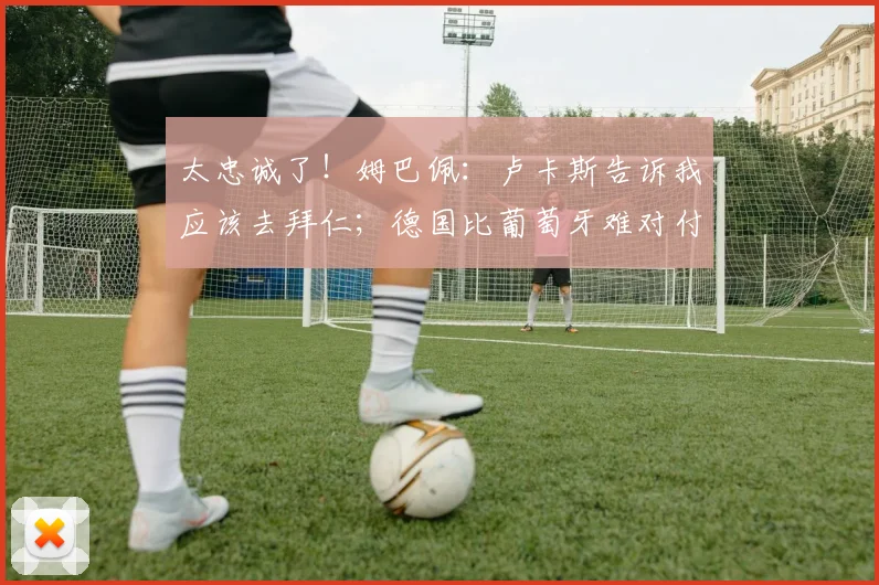 太忠诚了！姆巴佩：卢卡斯告诉我应该去拜仁；德国比葡萄牙难对付