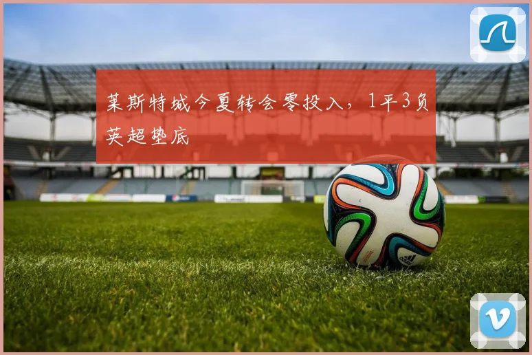 莱斯特城今夏转会零投入，1平3负英超垫底
