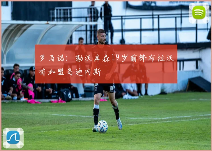 罗马诺：勒沃库森19岁前锋布拉沃将加盟乌迪内斯