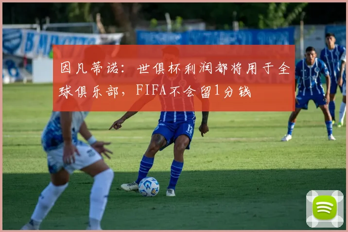 因凡蒂诺：世俱杯利润都将用于全球俱乐部，FIFA不会留1分钱