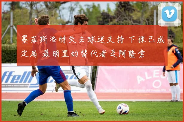 墨菲斯洛特失去球迷支持 下课已成定局 最明显的替代者是阿隆索