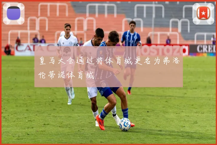皇马大会通过将体育城更名为弗洛伦蒂诺体育城