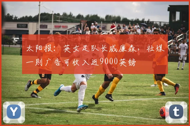 太阳报：英女足队长威廉森，社媒一则广告可收入近9000英镑