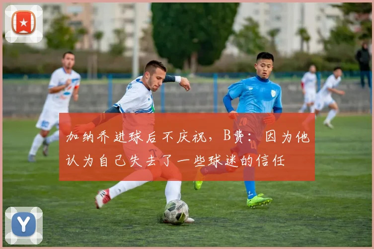 加纳乔进球后不庆祝，B费：因为他认为自己失去了一些球迷的信任
