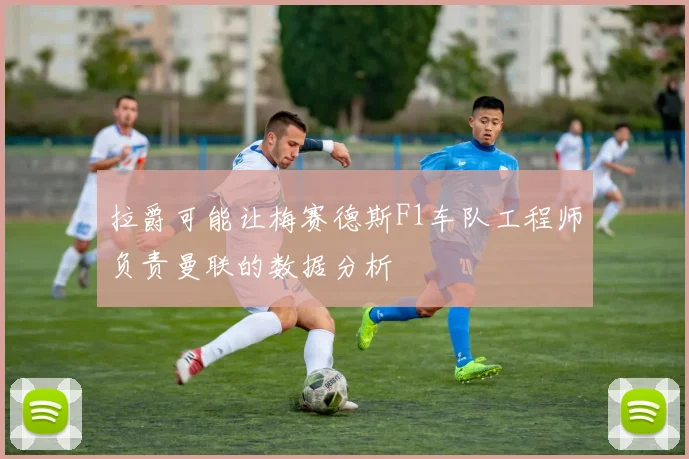 拉爵可能让梅赛德斯F1车队工程师负责曼联的数据分析
