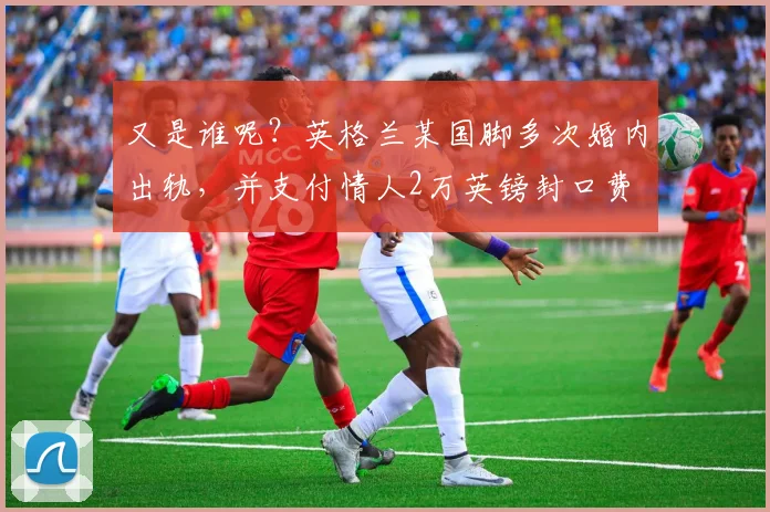 又是谁呢？英格兰某国脚多次婚内出轨，并支付情人2万英镑封口费
