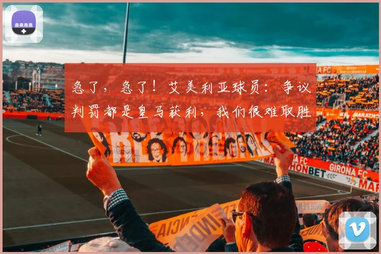 急了，急了！艾美利亚球员：争议判罚都是皇马获利，我们很难取胜