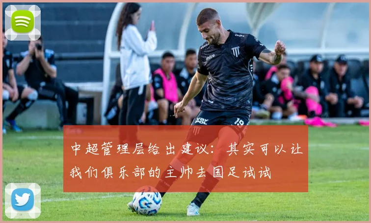 中超管理层给出建议：其实可以让我们俱乐部的主帅去国足试试