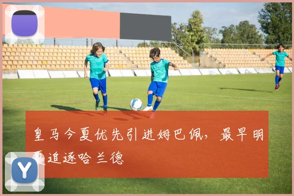 皇马今夏优先引进姆巴佩，最早明夏追逐哈兰德