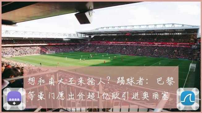 想和南大王来抢人？踢球者：巴黎等豪门愿出价超1亿欧引进奥丽塞