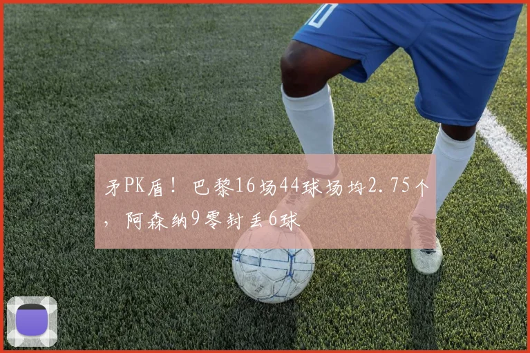 矛PK盾！巴黎16场44球场均2.75个，阿森纳9零封丢6球
