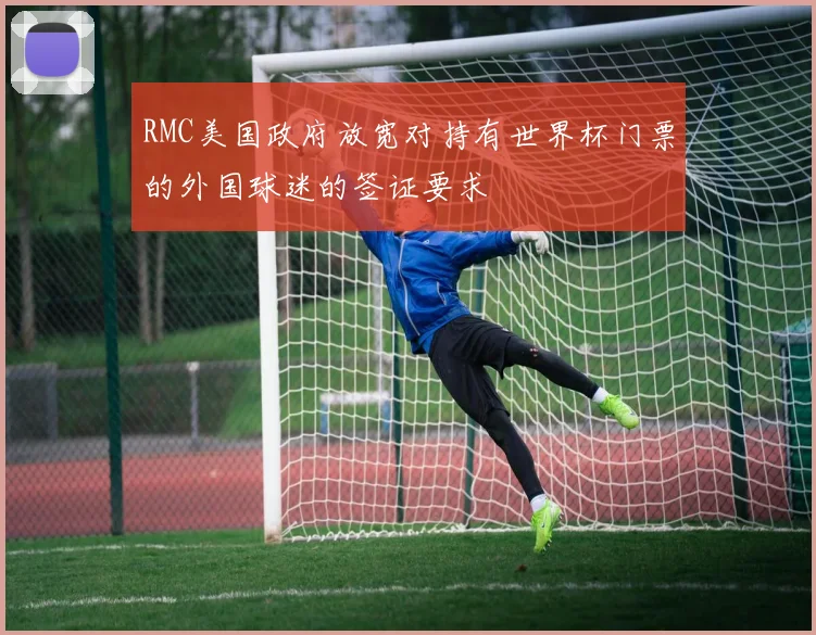 RMC美国政府放宽对持有世界杯门票的外国球迷的签证要求