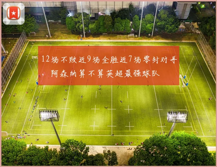 12场不败近9场全胜近7场零封对手，阿森纳算不算英超最强球队