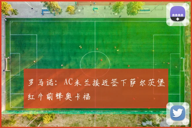 罗马诺：AC米兰接近签下萨尔茨堡红牛前锋奥卡福