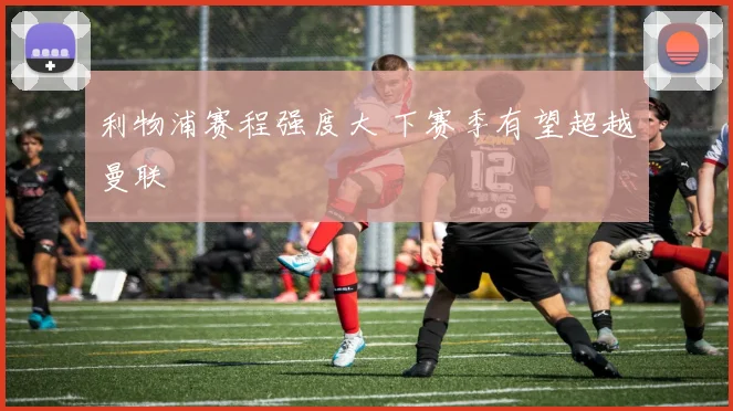 利物浦赛程强度大 下赛季有望超越曼联