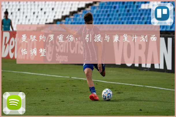 曼联约罗重伤，引援与康复计划面临调整