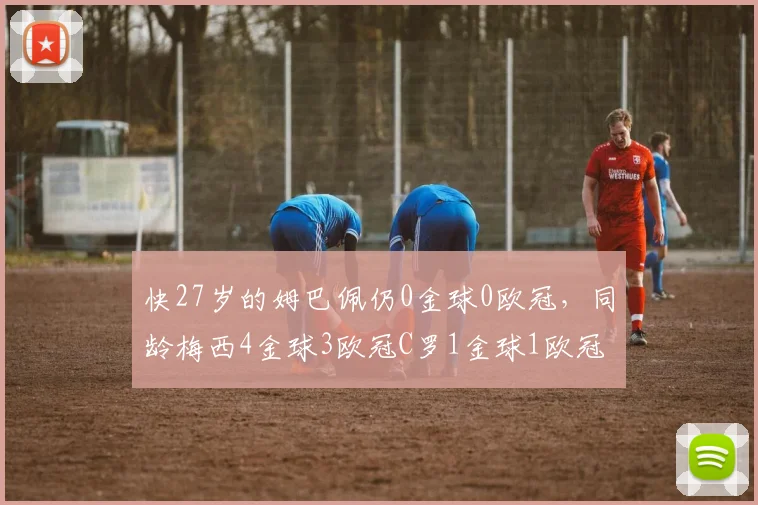 快27岁的姆巴佩仍0金球0欧冠，同龄梅西4金球3欧冠C罗1金球1欧冠