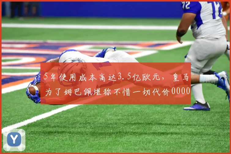 5年使用成本高达3.5亿欧元，皇马为了姆巴佩堪称不惜一切代价0000644