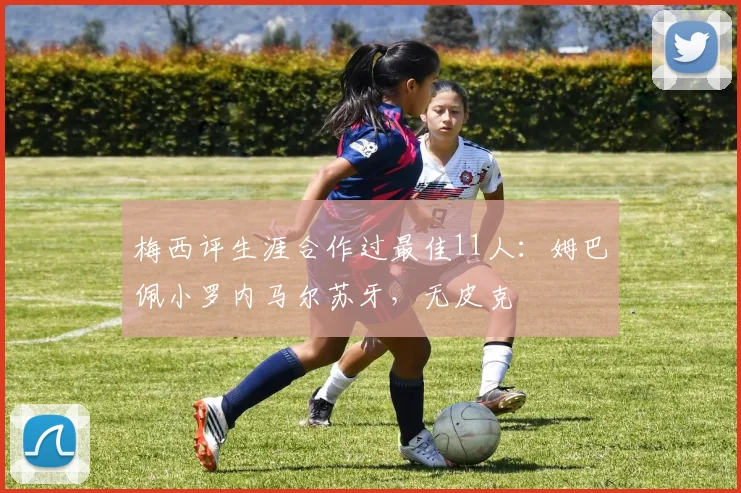 梅西评生涯合作过最佳11人：姆巴佩小罗内马尔苏牙，无皮克