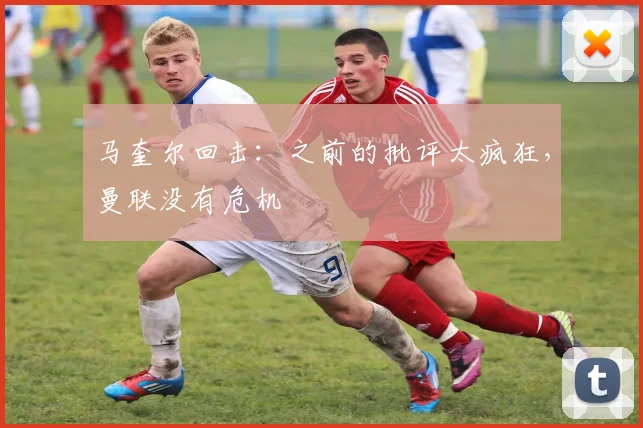 马奎尔回击：之前的批评太疯狂，曼联没有危机