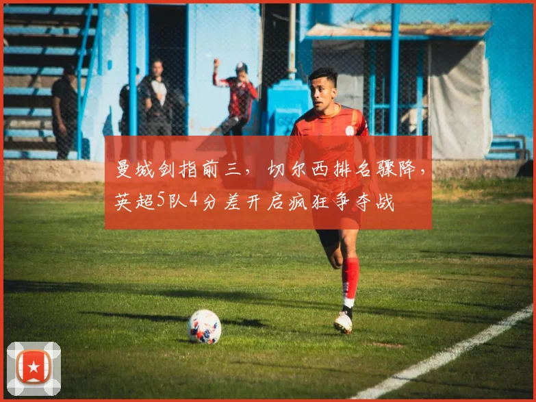 曼城剑指前三，切尔西排名骤降，英超5队4分差开启疯狂争夺战