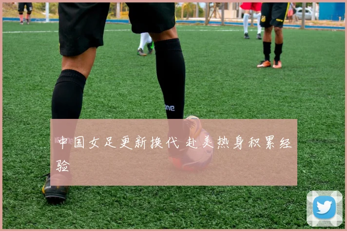 中国女足更新换代 赴美热身积累经验