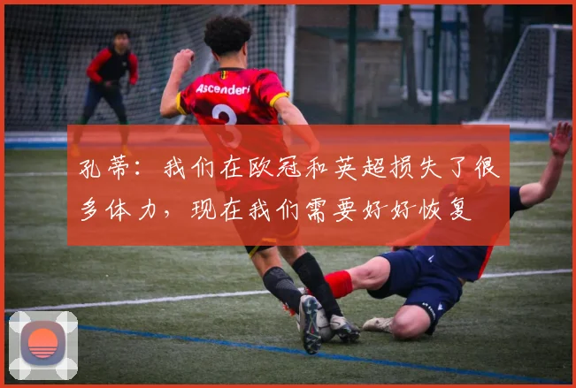 孔蒂：我们在欧冠和英超损失了很多体力，现在我们需要好好恢复