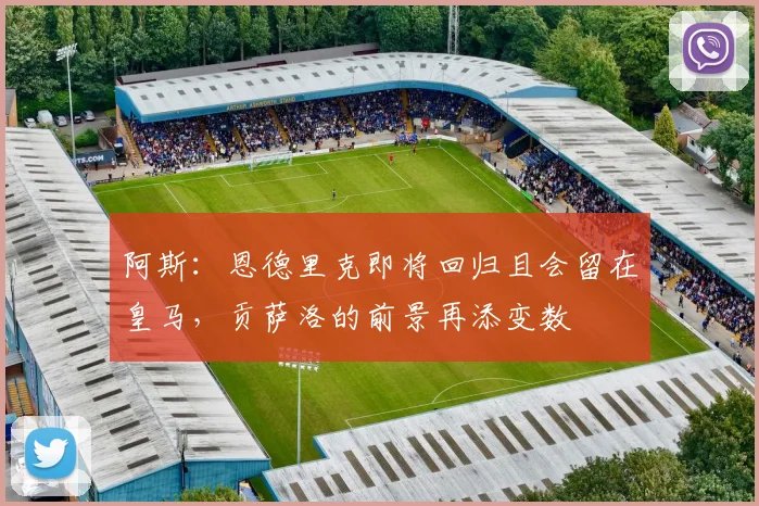 阿斯：恩德里克即将回归且会留在皇马，贡萨洛的前景再添变数