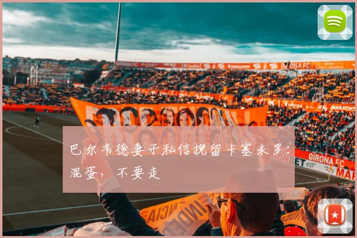 巴尔韦德妻子私信挽留卡塞米罗：混蛋，不要走