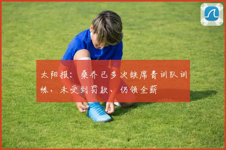 太阳报：桑乔已多次缺席青训队训练，未受到罚款、仍领全薪
