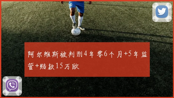 阿尔维斯被判刑4年零6个月+5年监管+赔款15万欧