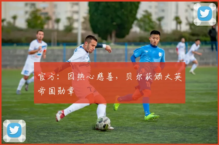 官方：因热心慈善，贝尔获颁大英帝国勋章