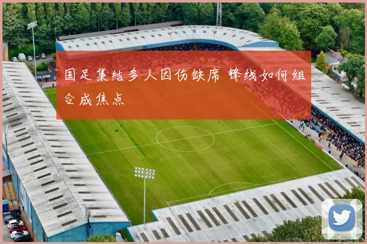 国足集结多人因伤缺席 锋线如何组合成焦点