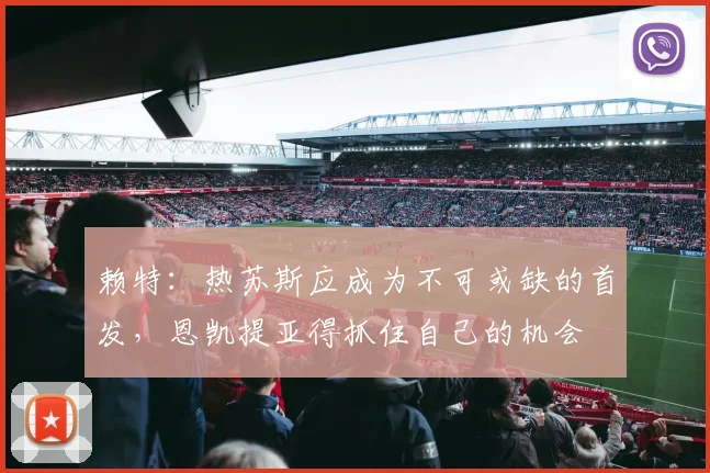 赖特：热苏斯应成为不可或缺的首发，恩凯提亚得抓住自己的机会