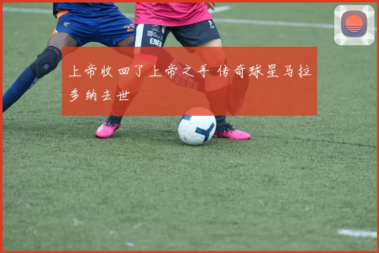 上帝收回了上帝之手 传奇球星马拉多纳去世