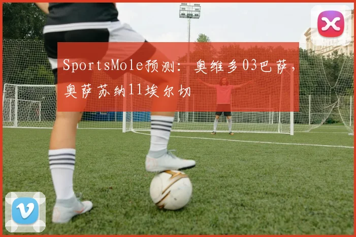 SportsMole预测：奥维多03巴萨，奥萨苏纳11埃尔切
