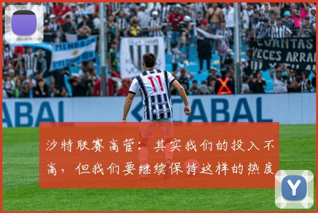沙特联赛高管：其实我们的投入不高，但我们要继续保持这样的热度