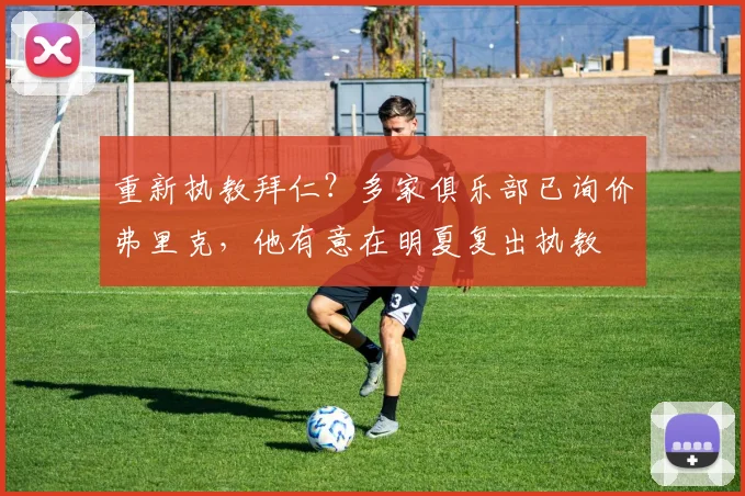 重新执教拜仁？多家俱乐部已询价弗里克，他有意在明夏复出执教