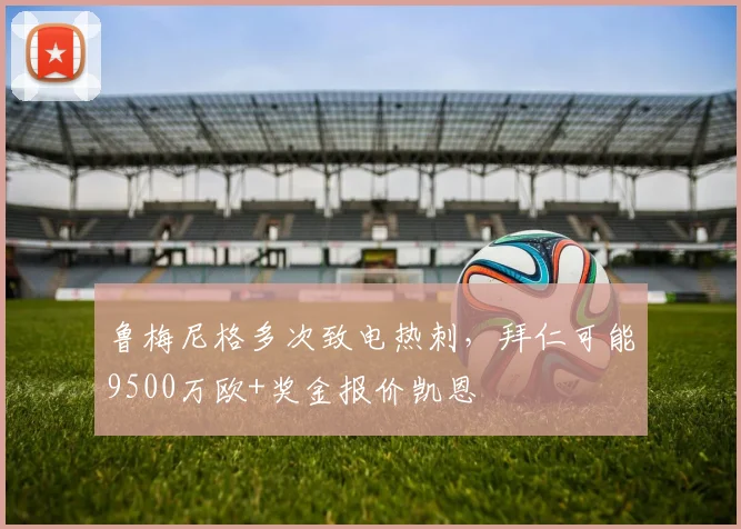 鲁梅尼格多次致电热刺，拜仁可能9500万欧+奖金报价凯恩