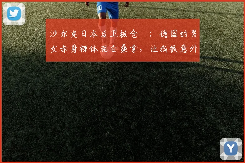 沙尔克日本后卫板仓滉：德国的男女赤身裸体混合桑拿，让我很意外