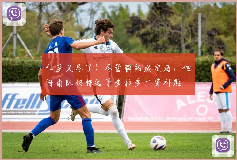 仁至义尽了！尽管解约成定局，但河南队仍将给予多拉多工资补贴