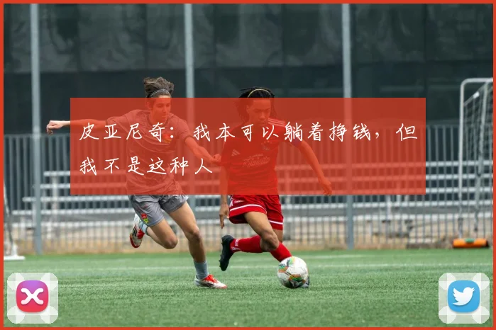 皮亚尼奇：我本可以躺着挣钱，但我不是这种人