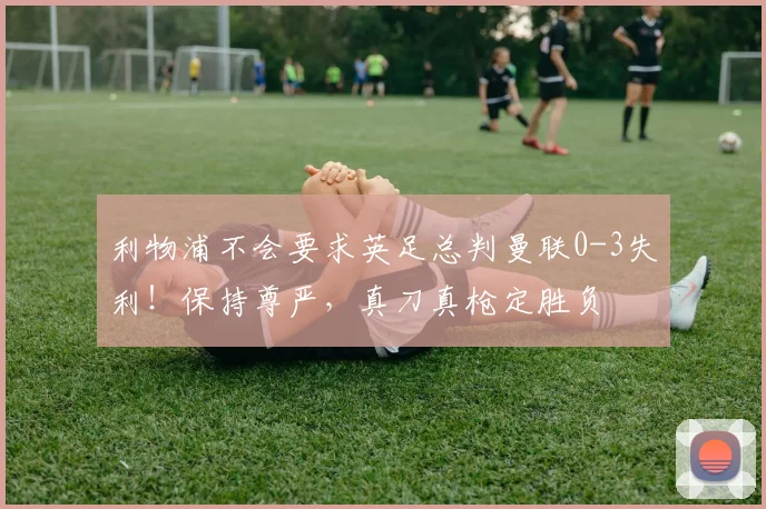 利物浦不会要求英足总判曼联0-3失利！保持尊严，真刀真枪定胜负
