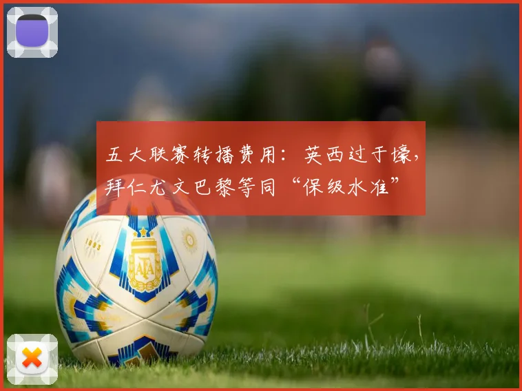 五大联赛转播费用：英西过于壕，拜仁尤文巴黎等同“保级水准”