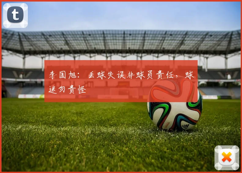 李国旭：丢球失误非球员责任，球迷勿责怪